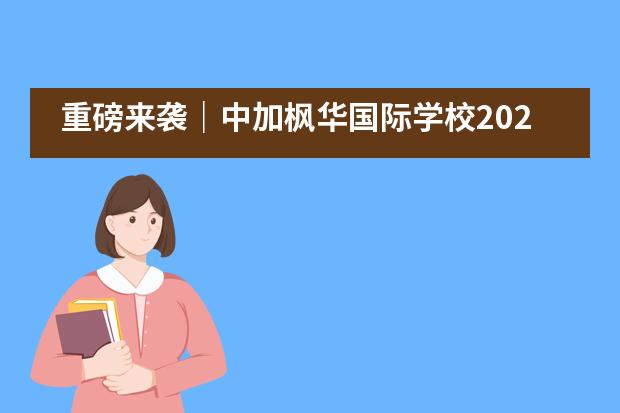 重磅来袭｜中加枫华国际学校2021秋季•国际教育展