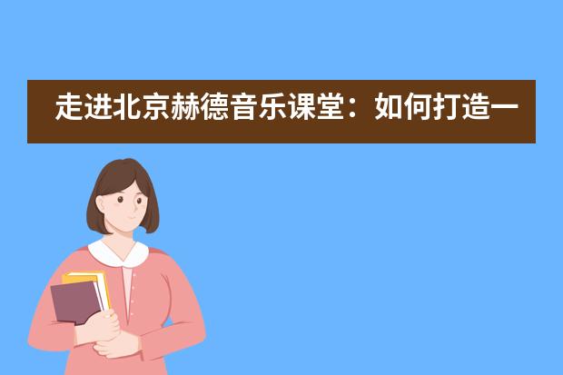 走进北京赫德音乐课堂：如何打造一节充满活力又井然有序的音乐课？___1