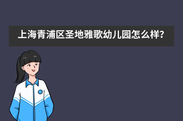 上海青浦区圣地雅歌幼儿园怎么样？怎么报名？