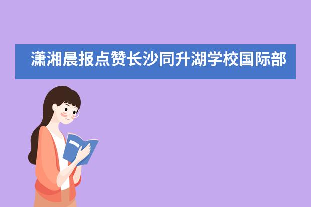 潇湘晨报点赞长沙同升湖学校国际部的“国际人才”培养模式