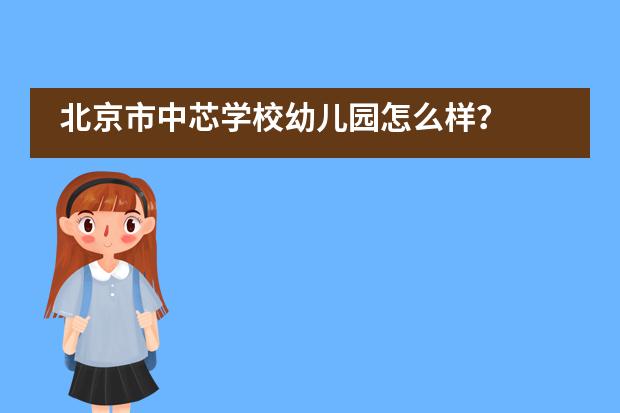 北京市中芯学校幼儿园怎么样？