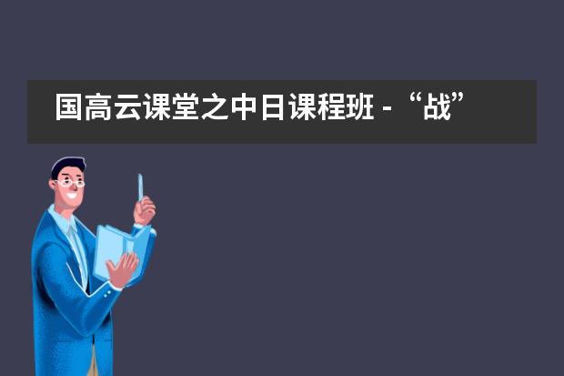 国高云课堂之中日课程班 -“战”疫时期学习“不打烊”，“云课堂组合拳”纷纷出招___1