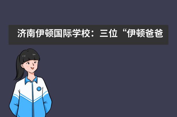 济南伊顿国际学校：三位“伊顿爸爸”的心声