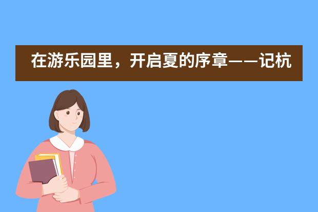 在游乐园里，开启夏的序章——记杭州育澜2019春游活动___1