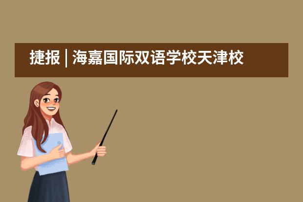 捷报 | 海嘉国际双语学校天津校区学子收获国内外赛事106个奖项