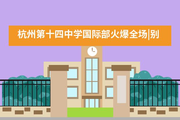 杭州第十四中学国际部火爆全场|别开生面的“招生官”见面会