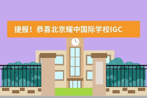 捷报！恭喜北京耀中国际学校IGCSE大考斩获两项 “剑桥杰出奖”！