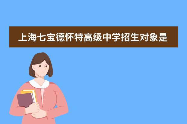 上海七宝德怀特高级中学招生对象是什么？