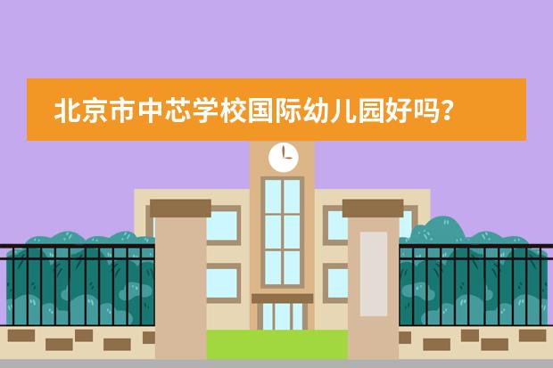北京市中芯学校国际幼儿园好吗？