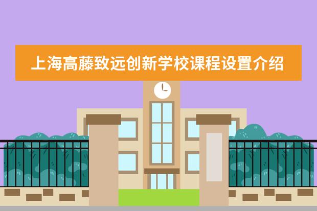 上海高藤致远创新学校课程设置介绍。