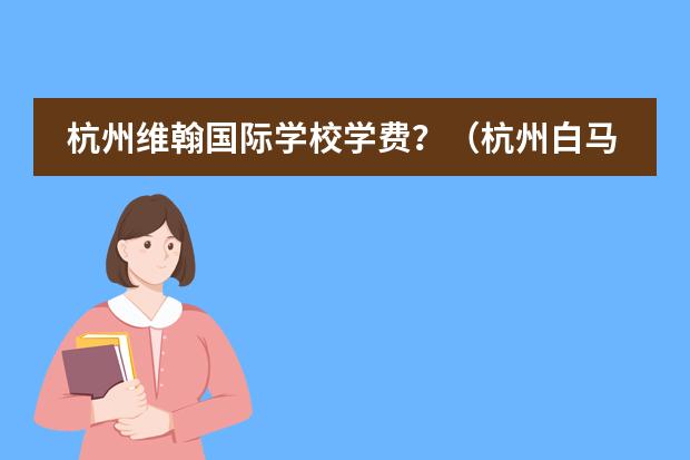 杭州维翰国际学校学费？（杭州白马湖国际学校入学条件）