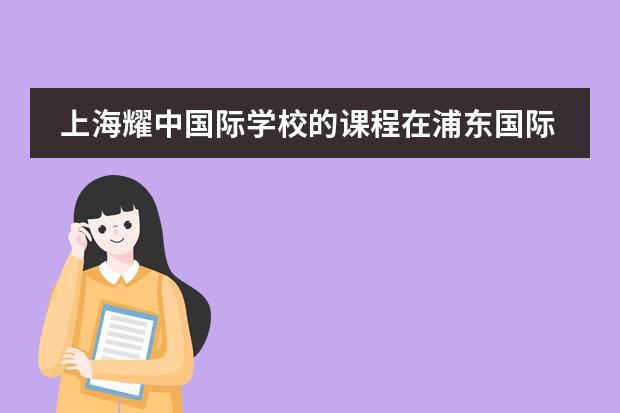 上海耀中国际学校的课程在浦东国际学校圈内很有名，它采用的是什么课程体系？