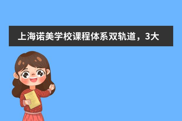 上海诺美学校课程体系双轨道，3大课程+4大特色！！