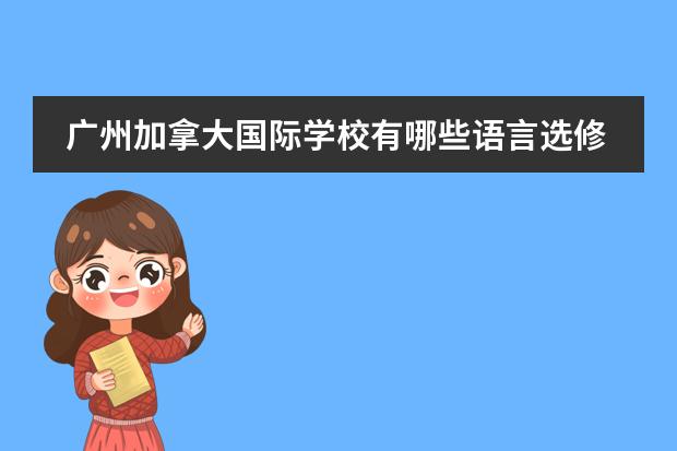 广州加拿大国际学校有哪些语言选修课呢？CIS的课程体系是什么？