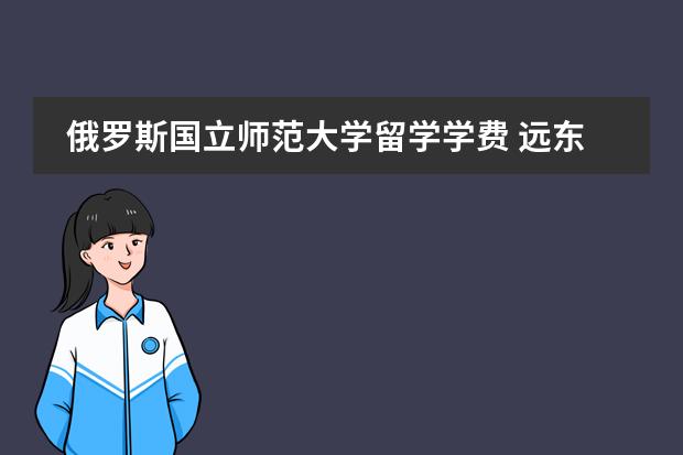 俄罗斯国立师范大学留学学费 远东联邦大学留学费用