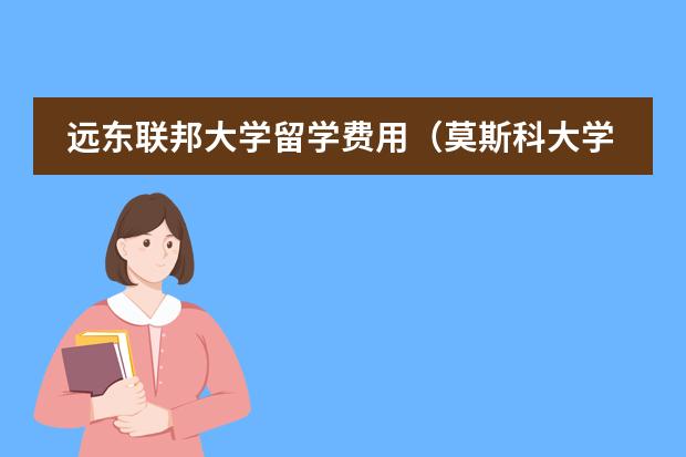 远东联邦大学留学费用（莫斯科大学留学费用）