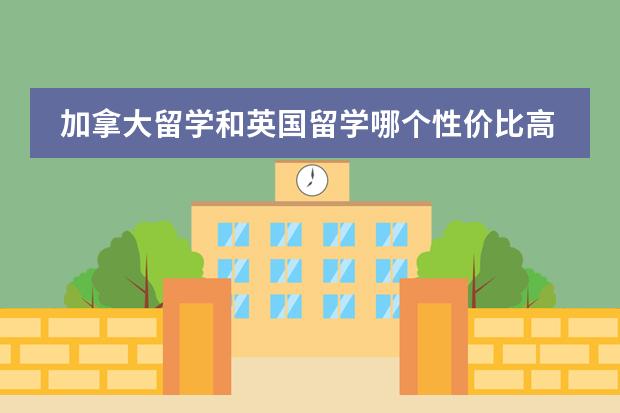 加拿大留学和英国留学哪个性价比高，认可度高？