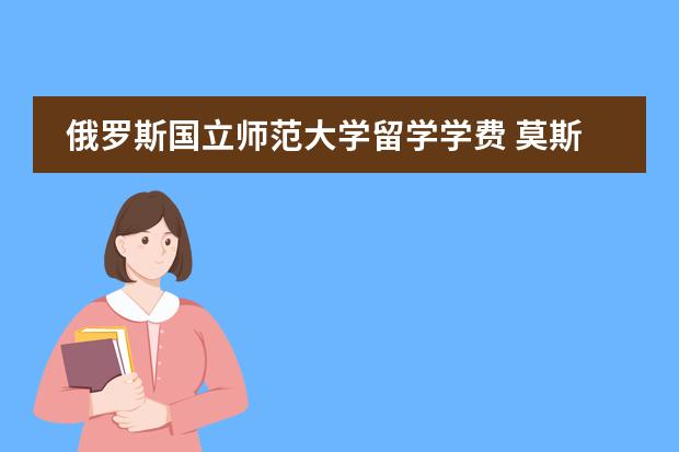 俄罗斯国立师范大学留学学费 莫斯科大学留学费用