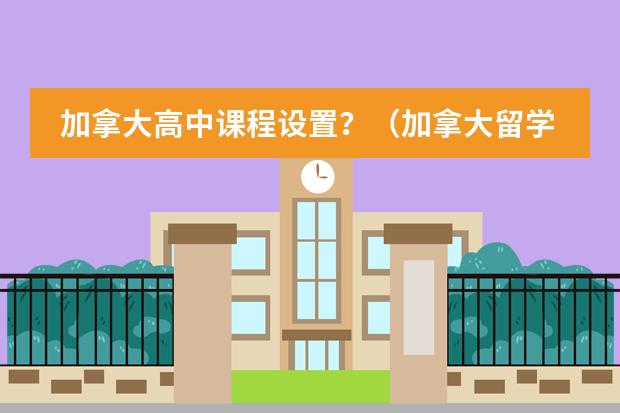 加拿大高中课程设置？（加拿大留学 留学高中的课程设置详解）