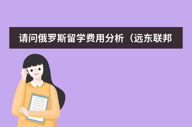 请问俄罗斯留学费用分析（远东联邦大学留学费用）