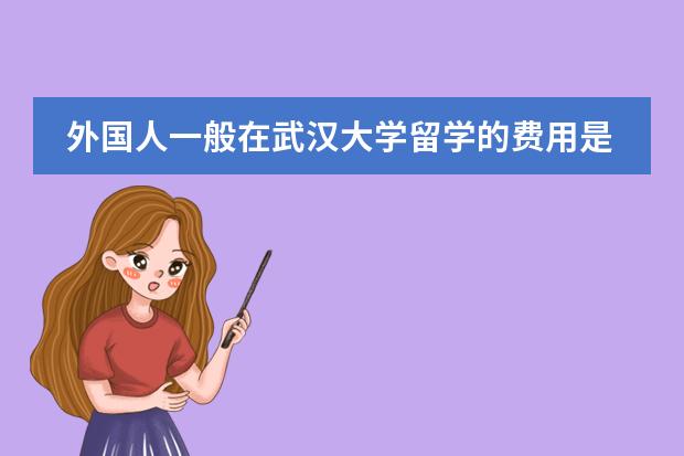 外国人一般在武汉大学留学的费用是多少？