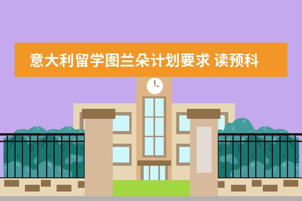 意大利留学图兰朵计划要求 读预科怎么样