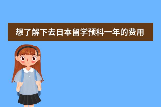 想了解下去日本留学预科一年的费用大概要多少？