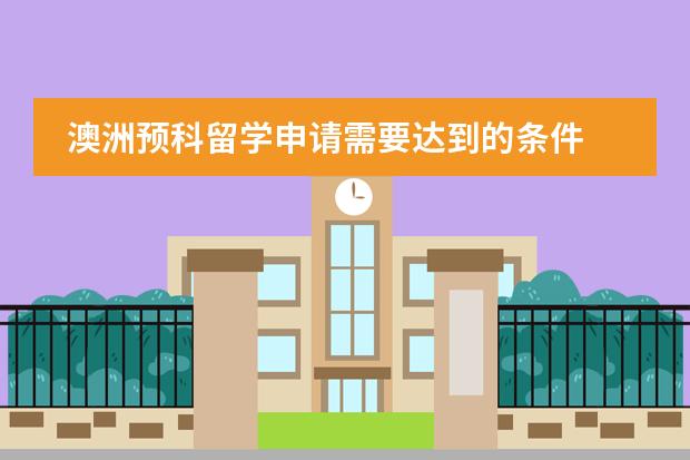 澳洲预科留学申请需要达到的条件 澳洲留学预科班优势与条件