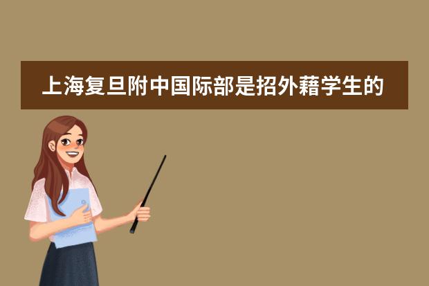 上海复旦附中国际部是招外藉学生的吗?如果是初三毕业的上海学生能报考吗?