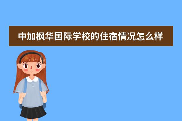 中加枫华国际学校的住宿情况怎么样？有知道的朋友能解答下吗？