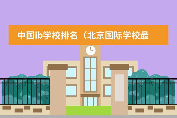 中国ib学校排名（北京国际学校最新排名【最受欢迎十大国际学校】？）
