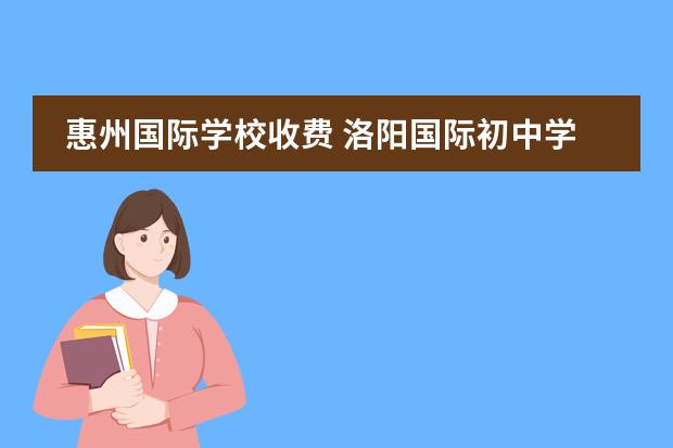 惠州国际学校收费 洛阳国际初中学费