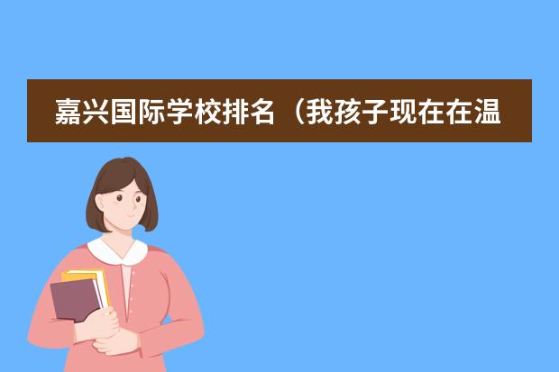 嘉兴国际学校排名（我孩子现在在温州读一年级 也是寄宿学校 我想让他到上海这边上学 嘉兴平湖上海 的寄宿小学都可以）