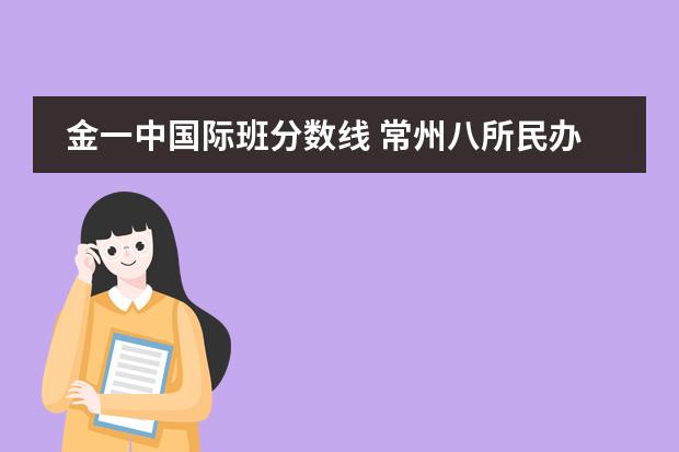 金一中国际班分数线 常州八所民办中学学费曝光 最高达6万/学年!