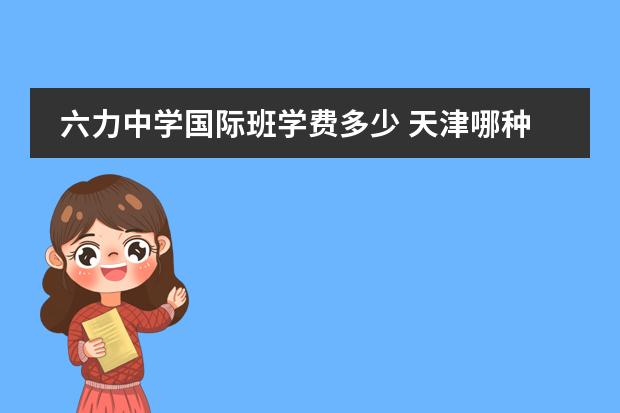 六力中学国际班学费多少 天津哪种国际学校比较好？