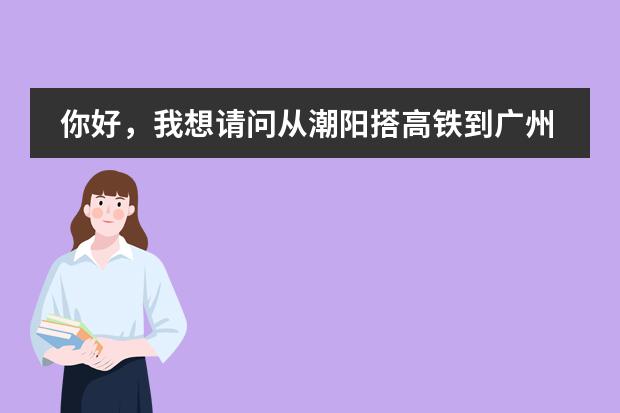 你好，我想请问从潮阳搭高铁到广州从化的中大南方学院最短路线是什么，我应该搭到广州哪里下车