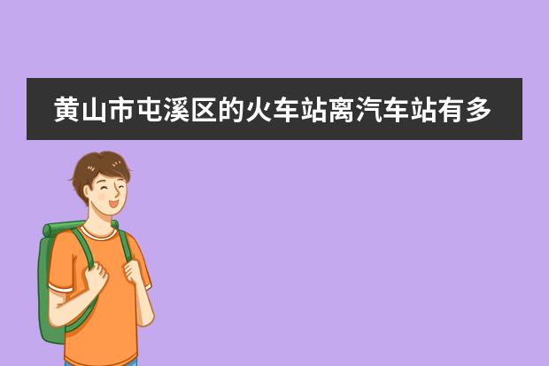 黄山市屯溪区的火车站离汽车站有多远？怎么坐车才能到达？太平至屯溪的中巴每天有几辆多长时间一班？