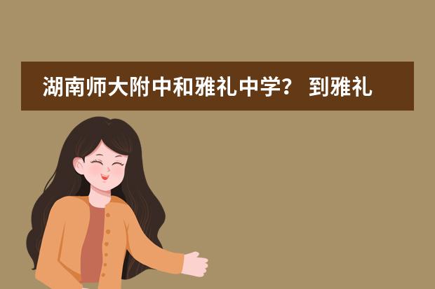 湖南师大附中和雅礼中学？ 到雅礼中学读国际班要学好是不是要比读国内实验班更努力，没有挑战性我就不想去了