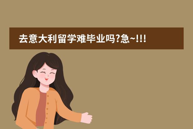 去意大利留学难毕业吗?急~!!!