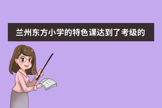 兰州东方小学的特色课达到了考级的标准了吗