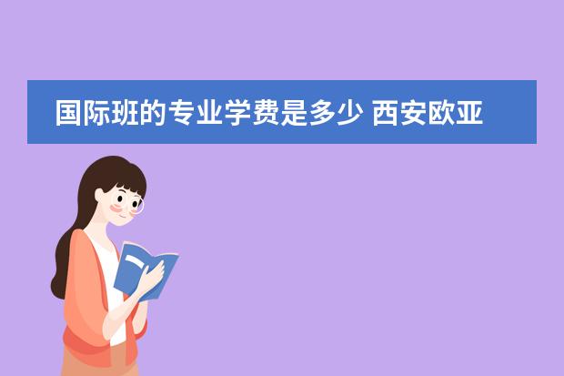 国际班的专业学费是多少 西安欧亚学院国际班学费