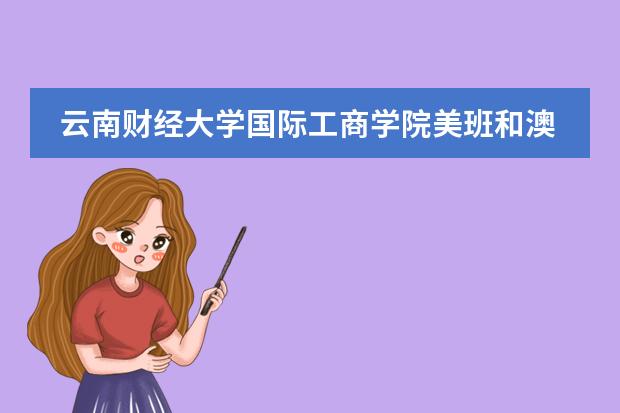 云南财经大学国际工商学院美班和澳班有什么不同的？那个更好一点？这个学校学风怎么样?谢谢··