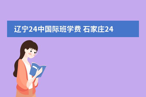 辽宁24中国际班学费 石家庄24中国际班