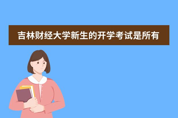 吉林财经大学新生的开学考试是所有人都要参加的吗?那个国际金融和国际会计实验班还要单独考试吗?