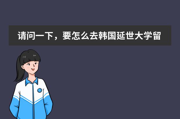 请问一下，要怎么去韩国延世大学留学