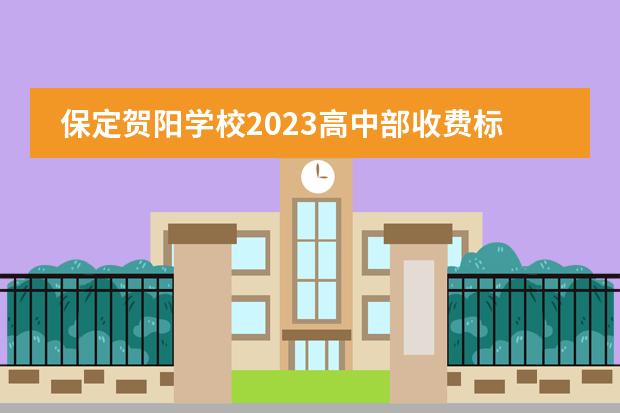 保定贺阳学校2023高中部收费标准（保定贺阳高级中学地址）