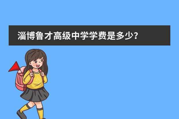 淄博鲁才高级中学学费是多少？