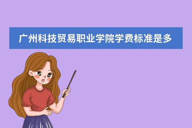 广州科技贸易职业学院学费标准是多少