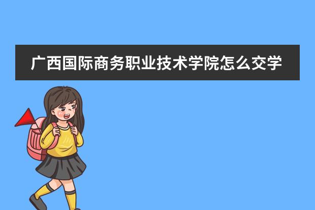 广西国际商务职业技术学院怎么交学费