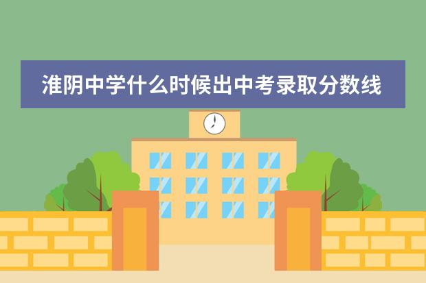 淮阴中学什么时候出中考录取分数线？ 分数线大约是多少呢？